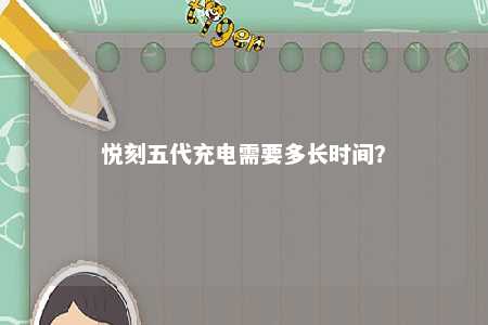 悦刻五代充电需要多长时间？ 